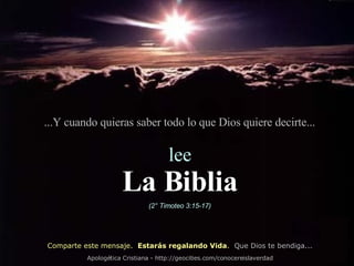 ...Y cuando quieras saber todo lo que Dios quiere decirte... lee La Biblia (2° Timoteo 3:15-17) Comparte este mensaje.  Estarás regalando Vida .  Que Dios te bendiga... Apologética Cristiana - http://geocities.com/conocereislaverdad 