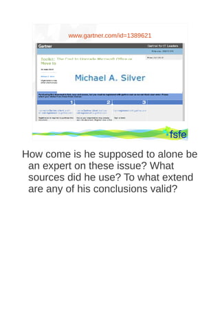 www.gartner.com/id=1389621




      Dirty tactics against LibreOffice in public administration, and how to overcome them   31




How come is he supposed to alone be
 an expert on these issue? What
 sources did he use? To what extend
 are any of his conclusions valid?
 