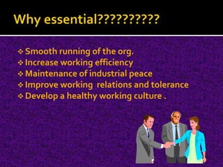  Smooth running of the org.
 Increase working efficiency
 Maintenance of industrial peace
 Improve working relations and tolerance
 Develop a healthy working culture .
 