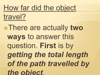 How far did the object
travel?
There are actually two
  ways to answer this
  question. First is by
  getting the total length
  of the path travelled by
 