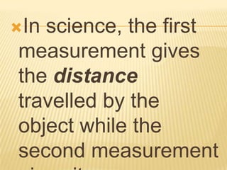 Inscience, the first
measurement gives
the distance
travelled by the
object while the
second measurement
 