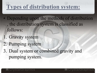 Types of distribution system:
• Depending upon the methods of distribution
, the distribution system is classified as
follows:
1. Gravity system
2. Pumping system
3. Dual system or combined gravity and
pumping system.
 