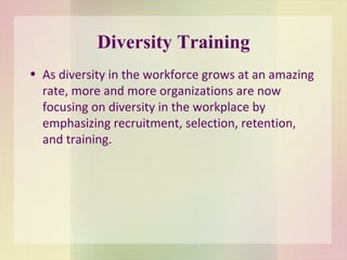 Diversity Training As diversity in the workforce grows at an amazing rate, more and more organizations are now focusing on diversity in the workplace by emphasizing recruitment, selection, retention, and training. 