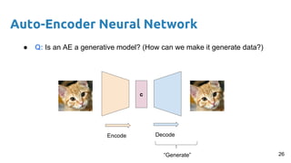 Auto-Encoder Neural Network
● Q: Is an AE a generative model? (How can we make it generate data?)
c
Encode Decode
“Generate” 26
 