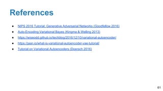 References
61
● NIPS 2016 Tutorial: Generative Adversarial Networks (Goodfellow 2016)
● Auto-Encoding Variational Bayes (Kingma & Welling 2013)
● https://wiseodd.github.io/techblog/2016/12/10/variational-autoencoder/
● https://jaan.io/what-is-variational-autoencoder-vae-tutorial/
● Tutorial on Variational Autoencoders (Doersch 2016)
 