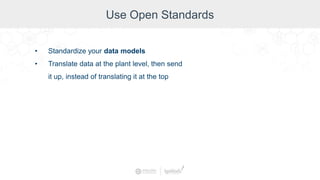 Use Open Standards
• Standardize your data models
• Translate data at the plant level, then send
it up, instead of translating it at the top
 