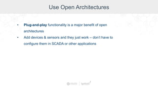 Use Open Architectures
• Plug-and-play functionality is a major benefit of open
architectures
• Add devices & sensors and they just work – don’t have to
configure them in SCADA or other applications
 