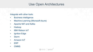 Use Open Architectures
Integrate with other tools:
• Business intelligence
• Machine Learning (Microsoft Azure)
• Apache NiFi and Kafka
• Hadoop
• IBM Watson IoT
• Ignition Edge
• Storm
• Amazon IoT
• ERP
• CMMS
 