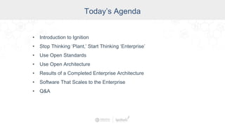 Today’s Agenda
• Introduction to Ignition
• Stop Thinking ‘Plant,’ Start Thinking ‘Enterprise’
• Use Open Standards
• Use Open Architecture
• Results of a Completed Enterprise Architecture
• Software That Scales to the Enterprise
• Q&A
 