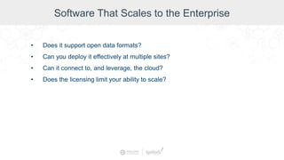 Software That Scales to the Enterprise
• Does it support open data formats?
• Can you deploy it effectively at multiple sites?
• Can it connect to, and leverage, the cloud?
• Does the licensing limit your ability to scale?
 