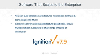 Software That Scales to the Enterprise
• You can build enterprise architectures with Ignition software &
technologies like MQTT
• Gateway Network unlocks architectural possibilities, allows
multiple Ignition Gateways to share large amounts of
information
 