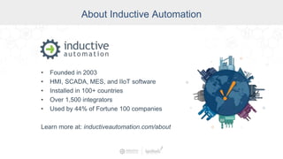 About Inductive Automation
• Founded in 2003
• HMI, SCADA, MES, and IIoT software
• Installed in 100+ countries
• Over 1,500 integrators
• Used by 44% of Fortune 100 companies
Learn more at: inductiveautomation.com/about
 