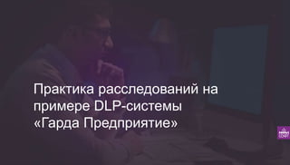 Практика расследований на
примере DLP-системы
«Гарда Предприятие»
 