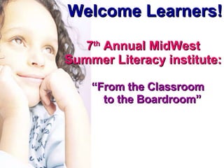 Welcome Learners! 7 th  Annual MidWest Summer Literacy institute: “ From the Classroom  to the Boardroom” 