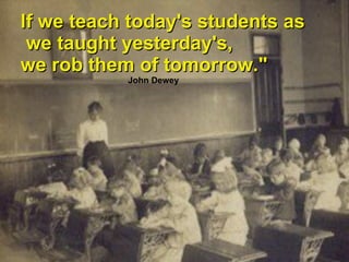 If we teach today's students as we taught yesterday's,  we rob them of tomorrow.&quot;   John Dewey 