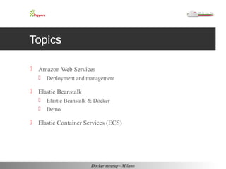 Topics 
 Amazon Web Services 
 Deployment and management 
 Elastic Beanstalk 
 Elastic Beanstalk & Docker 
 Demo 
 Elastic Container Services (ECS) 
Docker meetup - Milano 
 