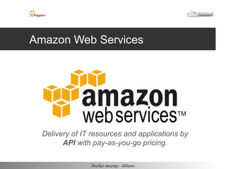 Amazon Web Services 
Delivery of IT resources and applications by 
API with pay-as-you-go pricing. 
Docker meetup - Milano 
 