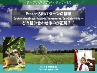 Docker活用パターンの整理・どう組み合わせるのが正解？！
Ver1.1 中井悦司
Twitter @enakai00
オープンクラウド・キャンパス
Docker活用パターンの整理
Docker/OpenStack/Ansible/Kubernetes/OpenShift/etc…
どう組み合わせるのが正解？！
 