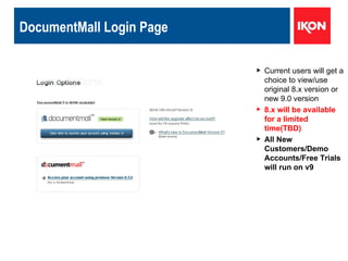 DocumentMall Login Page Current users will get a choice to view/use original 8.x version or new 9.0 version 8.x will be available for a limited time(TBD) All New Customers/Demo Accounts/Free Trials will run on v9 