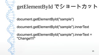 15
getElementById でショートカット
document.getElementById("sample")
document.getElementById("sample").innerText
document.getElementById("sample").innerText =
"Change!!!!"
 