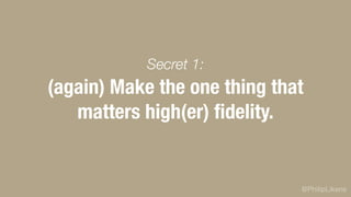 @PhilipLikens
(again) Make the one thing that
matters high(er) ﬁdelity.
Secret 1:
 