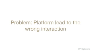 @PhilipLikens
Problem: Platform lead to the
wrong interaction
 