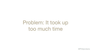 @PhilipLikens
Problem: It took up 

too much time
 