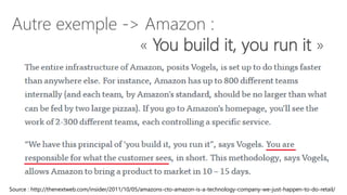 Autre exemple -> Amazon :
« You build it, you run it »
Source : http://thenextweb.com/insider/2011/10/05/amazons-cto-amazon-is-a-technology-company-we-just-happen-to-do-retail/
 