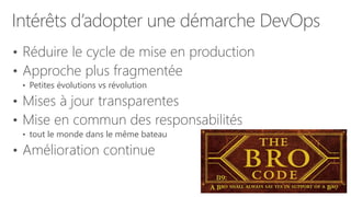 Intérêts d’adopter une démarche DevOps
• Réduire le cycle de mise en production
• Approche plus fragmentée
• Petites évolutions vs révolution
• Mises à jour transparentes
• Mise en commun des responsabilités
• tout le monde dans le même bateau
• Amélioration continue
 