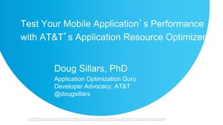 Test Your Mobile Application’s Performance
with AT&T’s Application Resource Optimizer
Doug Sillars, PhD
Application Optimization Guru
Developer Advocacy, AT&T
@dougsillars
 