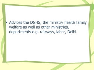 • Advices the DGHS, the ministry health family
welfare as well as other ministries,
departments e.g. railways, labor, Delhi
 
