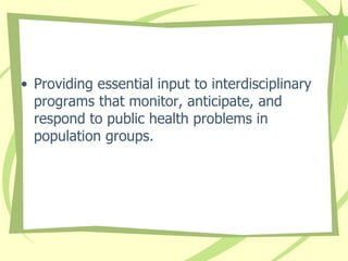• Providing essential input to interdisciplinary
programs that monitor, anticipate, and
respond to public health problems in
population groups.
 