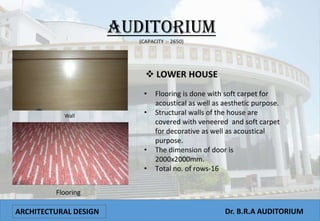 ARCHITECTURAL DESIGN Dr. B.R.A AUDITORIUM
Wall
Flooring
• Flooring is done with soft carpet for
acoustical as well as aesthetic purpose.
• Structural walls of the house are
covered with veneered and soft carpet
for decorative as well as acoustical
purpose.
• The dimension of door is
2000x2000mm.
• Total no. of rows-16
 