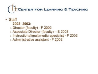 • Staff
2002- 2003:
o Director (faculty) - F 2002
o Associate Director (faculty) – S 2003
o Instructional/multimedia specialist - F 2002
o Administrative assistant - F 2002
 