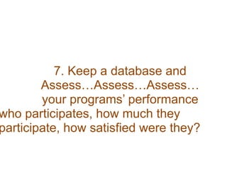 7. Keep a database and
Assess…Assess…Assess…
your programs’ performance
who participates, how much they
participate, how satisfied were they?
 