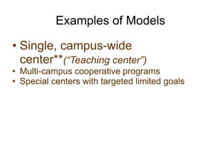 Examples of Models
• Single, campus-wide
center**(“Teaching center”)
• Multi-campus cooperative programs
• Special centers with targeted limited goals
 