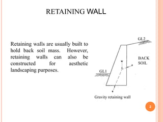 2
Gravity retaining wall
GL1
GL2
Retaining walls are usually built to
hold back soil mass. However,
retaining walls can also be
constructed for aesthetic
landscaping purposes.
RETAINING WALL
BACK
SOIL
 