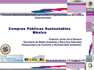 Compras Públicas Sustentables México Federico Javier Arce Navarro Secretaría de Medio Ambiente y Recursos Naturales Subsecretaría de Fomento y Normatividad Ambiental  Río de Janeiro Brasil a, 6 de Octubre de 2009 II Encontro Nacional de Opotunidades para as Micro e Pequeñas Empresas Nas Compras Gubernamentales   