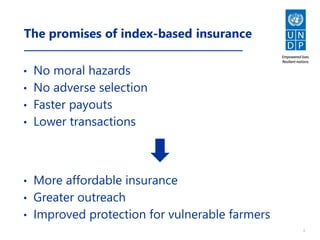 2
The promises of index-based insurance
• No moral hazards
• No adverse selection
• Faster payouts
• Lower transactions
• More affordable insurance
• Greater outreach
• Improved protection for vulnerable farmers
 