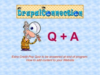 Q+A
Extra Credit Pop Quiz to be answered at end of program:
          How to add content to your Website
 