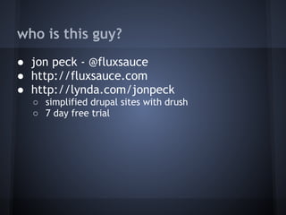 who is this guy?
● jon peck - @fluxsauce
● http://fluxsauce.com
● http://lynda.com/jonpeck
  ○ simplified drupal sites with drush
  ○ 7 day free trial
 