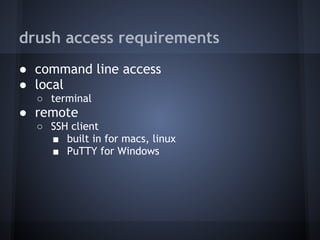 drush access requirements
● command line access
● local
  ○ terminal
● remote
  ○ SSH client
    ■ built in for macs, linux
    ■ PuTTY for Windows
 