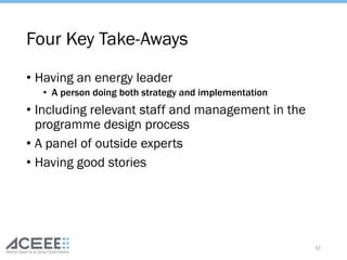 Four Key Take-Aways
• Having an energy leader
• A person doing both strategy and implementation
• Including relevant staff and management in the
programme design process
• A panel of outside experts
• Having good stories
52
 