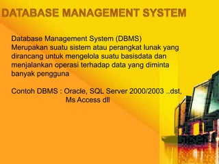 Database Management System (DBMS)
Merupakan suatu sistem atau perangkat lunak yang
dirancang untuk mengelola suatu basisdata dan
menjalankan operasi terhadap data yang diminta
banyak pengguna
Contoh DBMS : Oracle, SQL Server 2000/2003 ..dst,
Ms Access dll
 