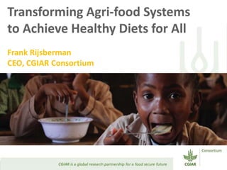 Transforming Agri-food Systems
to Achieve Healthy Diets for All
Frank Rijsberman
CEO, CGIAR Consortium
 