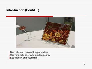 4
Introduction (Contd…)
□Dss cells are made with organic dyes
□Converts light energy to electric energy
□Eco-friendly and economic
 