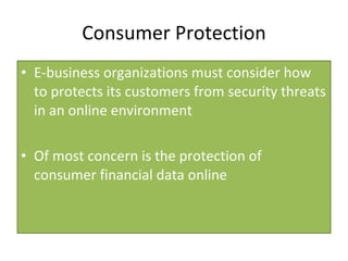 Consumer Protection E-business organizations must consider how to protects its customers from security threats in an online environment Of most concern is the protection of consumer financial data online 