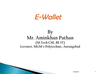 E-Wallet
By
Mr. Aminkhan Pathan
(M.Tech CSE, BE IT)
Lecturer, MGM`s Polytechnic, Aurangabad
2/15/2017 1
 