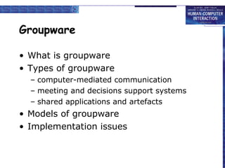 Groupware What is groupware Types of groupware computer-mediated communication meeting and decisions support systems shared applications and artefacts Models of groupware Implementation issues 