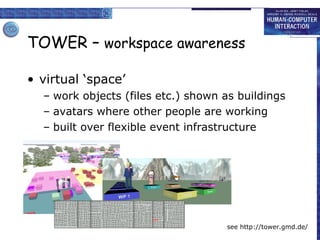 TOWER –  workspace awareness virtual ‘space’ work objects (files etc.) shown as buildings avatars where other people are working built over flexible event infrastructure see http://tower.gmd.de/ 